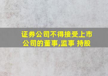 证券公司不得接受上市公司的董事,监事 持股